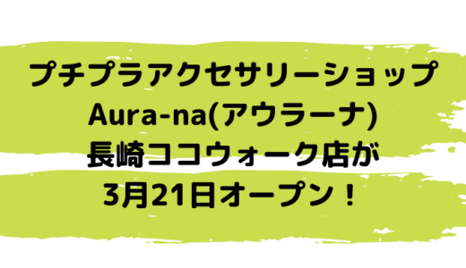 Aura-na(アウラーナ)長崎ココウォーク店が3月21日オープン！プチプラアクセサリーが見つかる♪